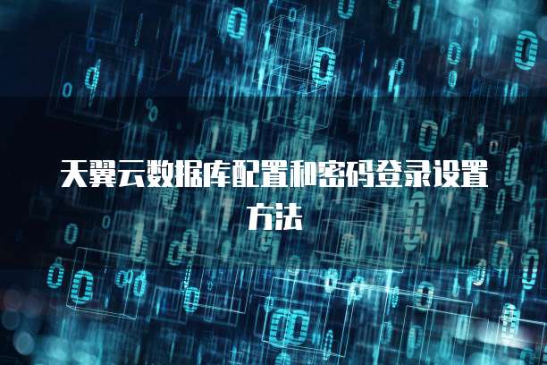 天翼云数据库配置和密码登录设置方法