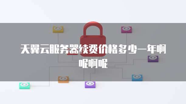 天翼云服务器续费价格多少一年啊呢啊呢