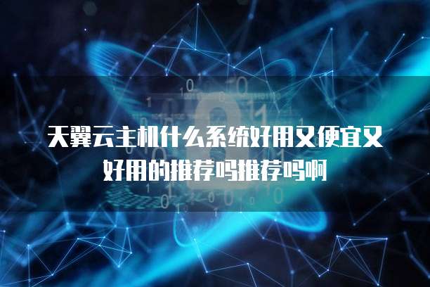 天翼云主机什么系统好用又便宜又好用的推荐吗推荐吗啊