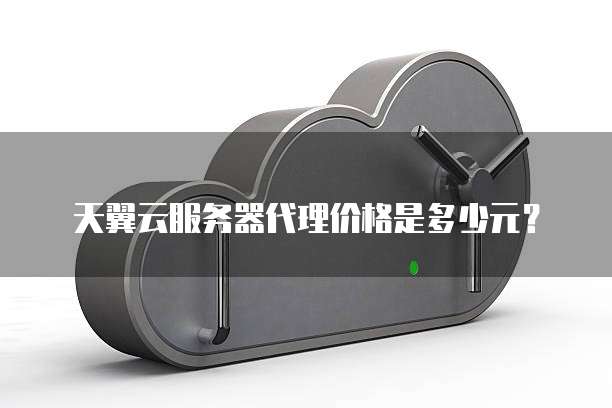 天翼云服务器代理价格是多少元?