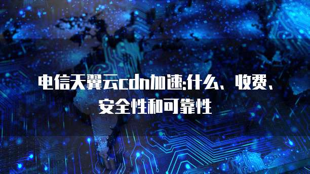 电信天翼云cdn加速:什么、收费、安全性和可靠性
