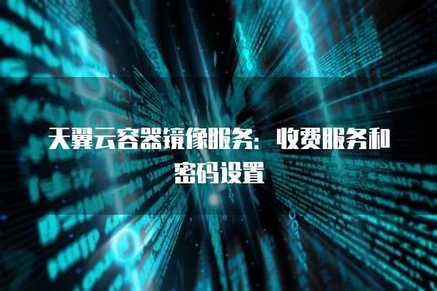 天翼云容器镜像服务:收费服务和密码设置