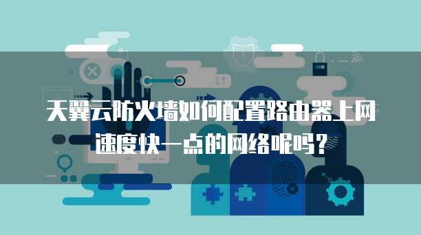 天翼云防火墙如何配置路由器上网速度快一点的网络呢吗?