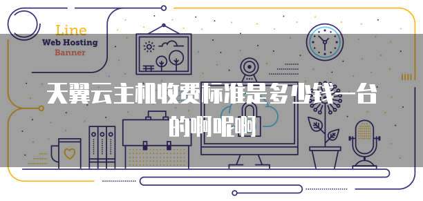 天翼云主机收费标准是多少钱一台的啊呢啊