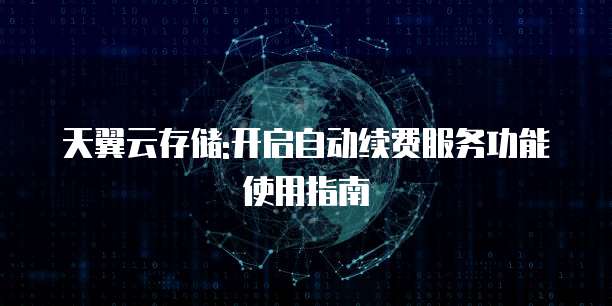 天翼云存储:开启自动续费服务功能使用指南