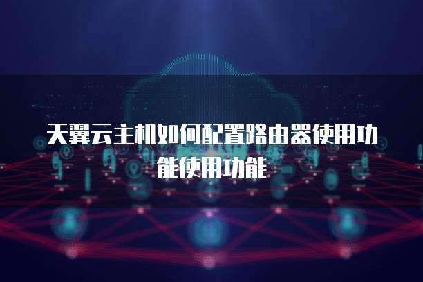 天翼云主机如何配置路由器使用功能使用功能