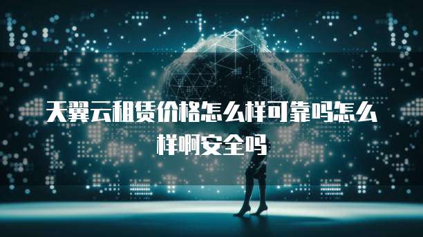 天翼云租赁价格怎么样可靠吗怎么样啊安全吗