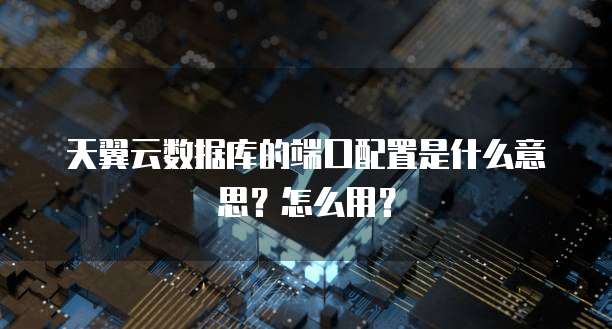 天翼云数据库的端口配置是什么意思？怎么用？