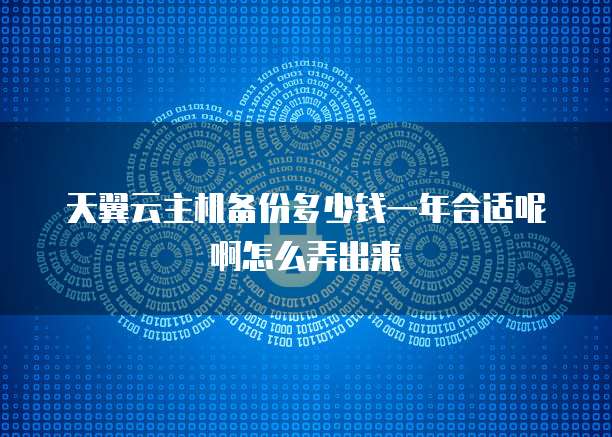 天翼云主机备份多少钱一年合适呢啊怎么弄出来