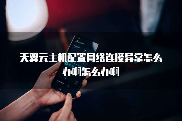 天翼云主机配置网络连接异常怎么办啊怎么办啊