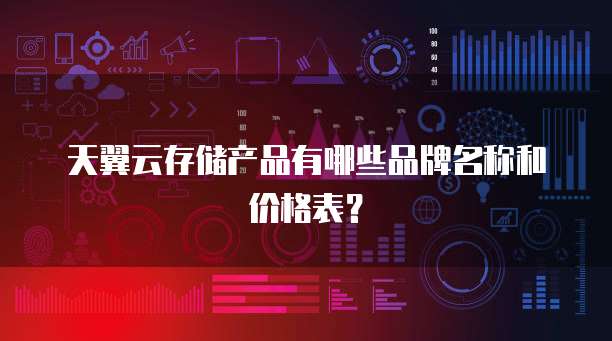 天翼云存储产品有哪些品牌名称和价格表?