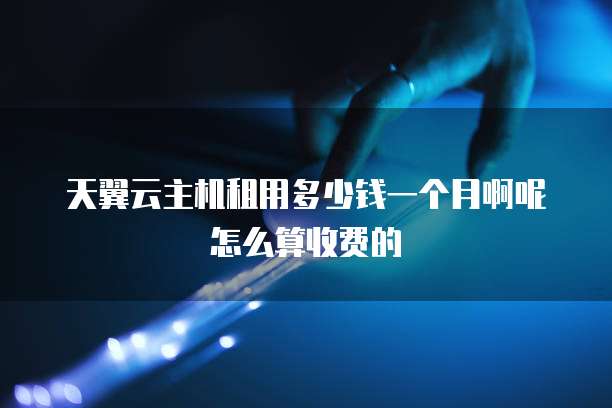 天翼云主机租用多少钱一个月啊呢怎么算收费的