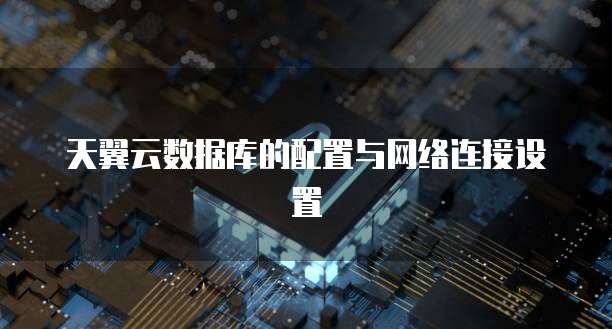 天翼云数据库的配置与网络连接设置