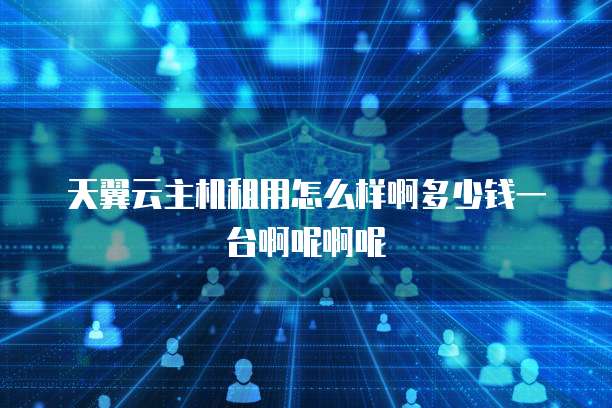 天翼云主机租用怎么样啊多少钱一台啊呢啊呢