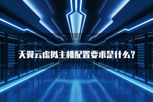 天翼云虚拟主机配置要求是什么?