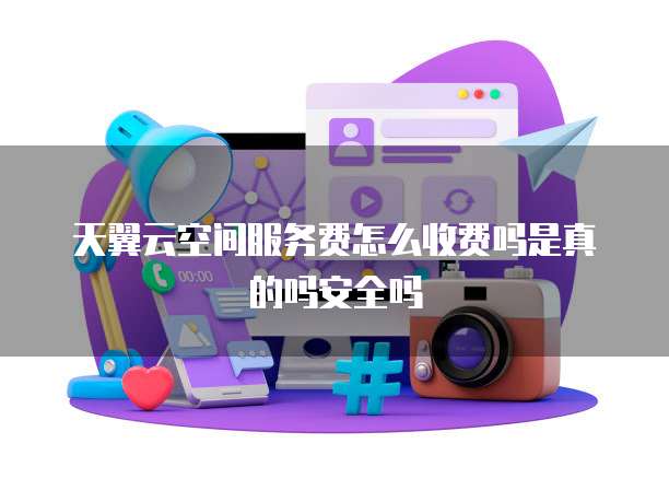 天翼云空间服务费怎么收费吗是真的吗安全吗