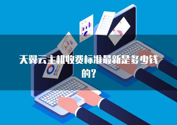 天翼云主机收费标准最新是多少钱的?