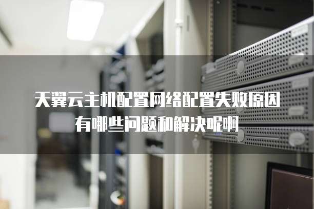 天翼云主机配置网络配置失败原因有哪些问题和解决呢啊