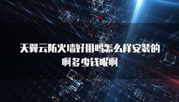 天翼云防火墙好用吗怎么样安装的啊多少钱呢啊