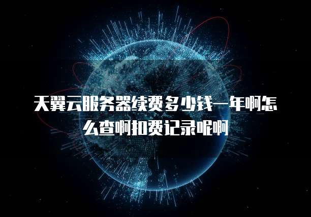 天翼云服务器续费多少钱一年啊怎么查啊扣费记录呢啊