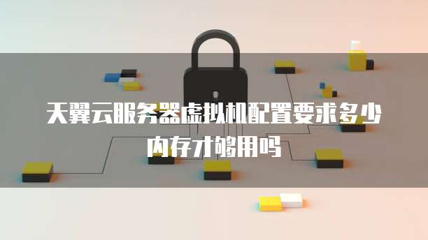 天翼云服务器虚拟机配置要求多少内存才够用吗