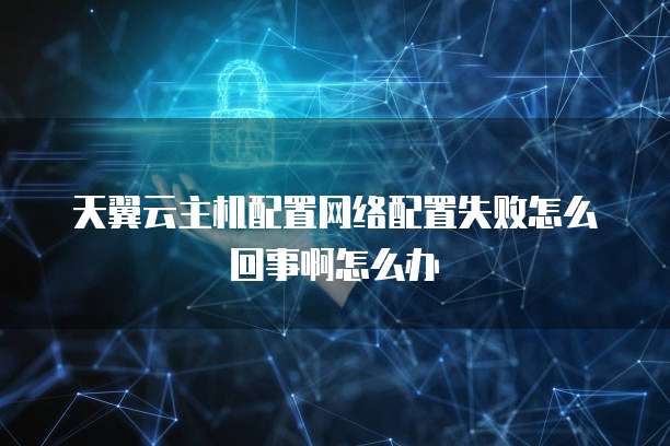 天翼云主机配置网络配置失败怎么回事啊怎么办