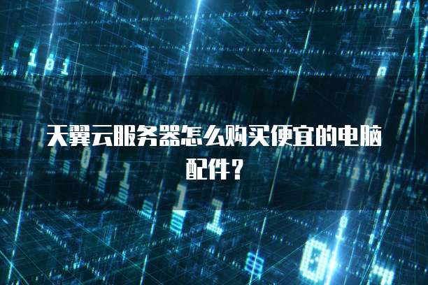 天翼云服务器怎么购买便宜的电脑配件?