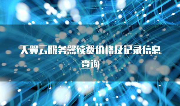 天翼云服务器续费价格及记录信息查询
