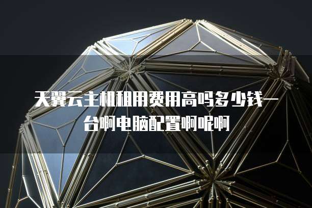 天翼云主机租用费用高吗多少钱一台啊电脑配置啊呢啊