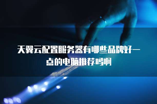 天翼云配置服务器有哪些品牌好一点的电脑推荐吗啊