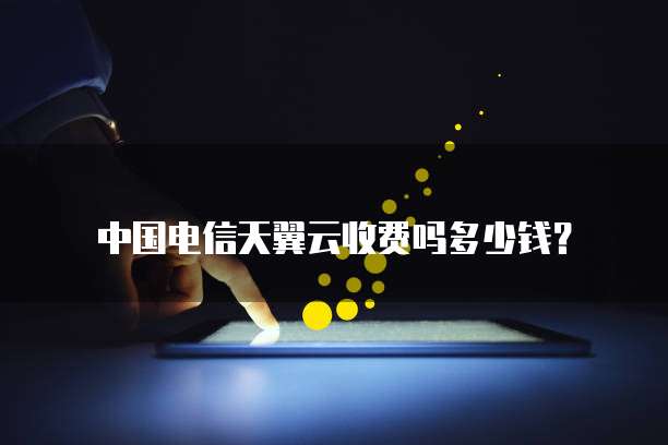 中国电信天翼云收费吗多少钱?