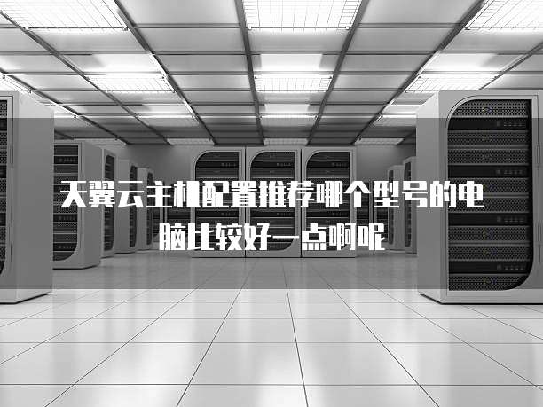 天翼云主机配置推荐哪个型号的电脑比较好一点啊呢