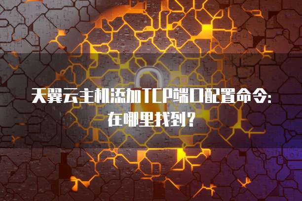 天翼云主机添加TCP端口配置命令:在哪里找到?