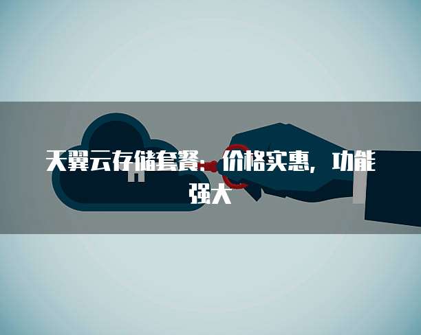 天翼云存储套餐:价格实惠,功能强大