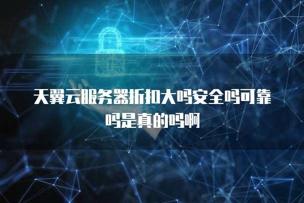 天翼云服务器折扣大吗安全吗可靠吗是真的吗啊