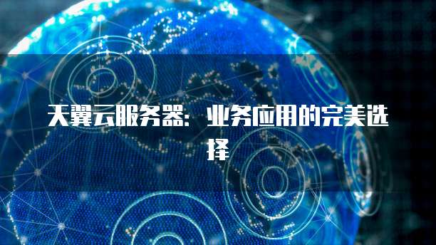 天翼云服务器：业务应用的完美选择