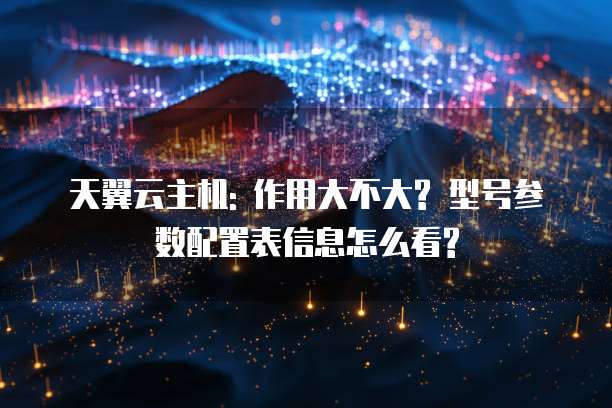 天翼云主机: 作用大不大? 型号参数配置表信息怎么看?