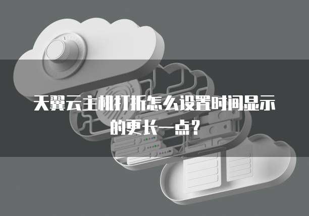 天翼云主机打折怎么设置时间显示的更长一点?