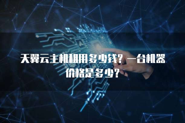 天翼云主机租用多少钱?一台机器价格是多少?