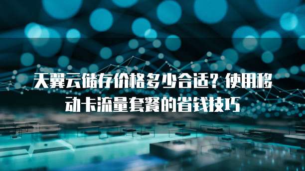 天翼云储存价格多少合适？使用移动卡流量套餐的省钱技巧