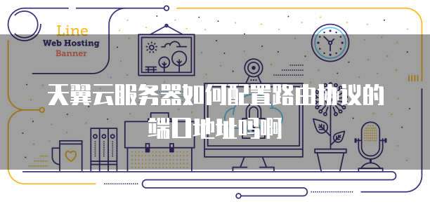 天翼云服务器如何配置路由协议的端口地址吗啊