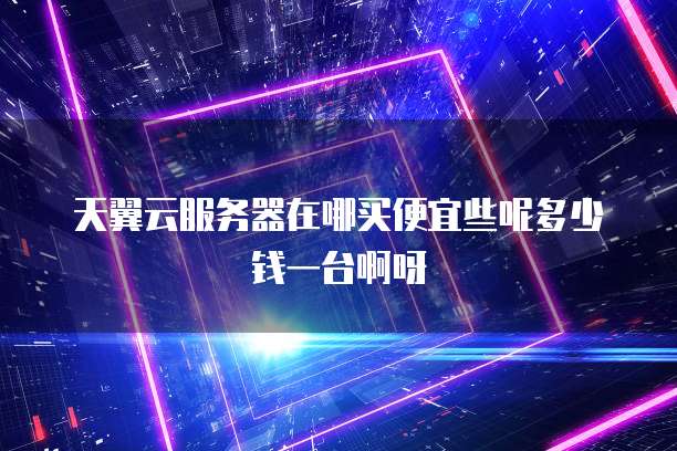 天翼云服务器在哪买便宜些呢多少钱一台啊呀