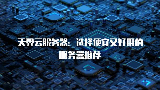 天翼云服务器:选择便宜又好用的服务器推荐