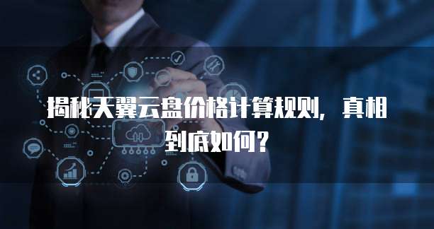 揭秘天翼云盘价格计算规则,真相到底如何?