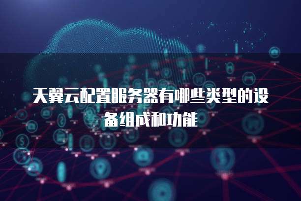 天翼云配置服务器有哪些类型的设备组成和功能