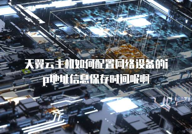  天翼云主机如何配置网络设备的ip地址信息保存时间呢啊
