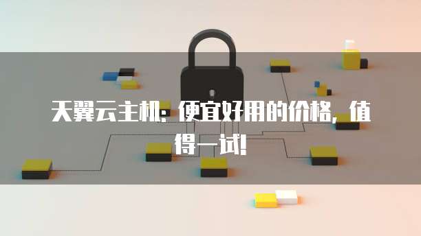 天翼云主机: 便宜好用的价格, 值得一试!