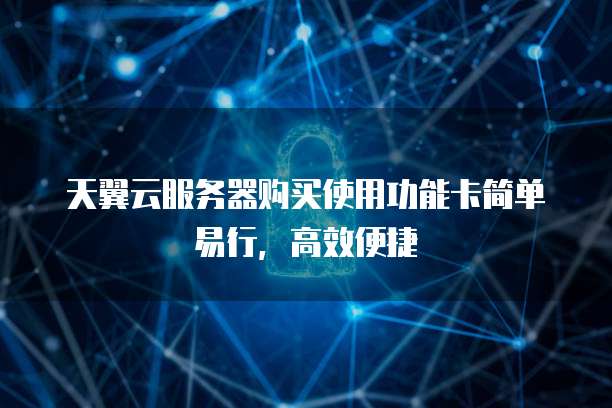 天翼云服务器购买使用功能卡简单易行,高效便捷