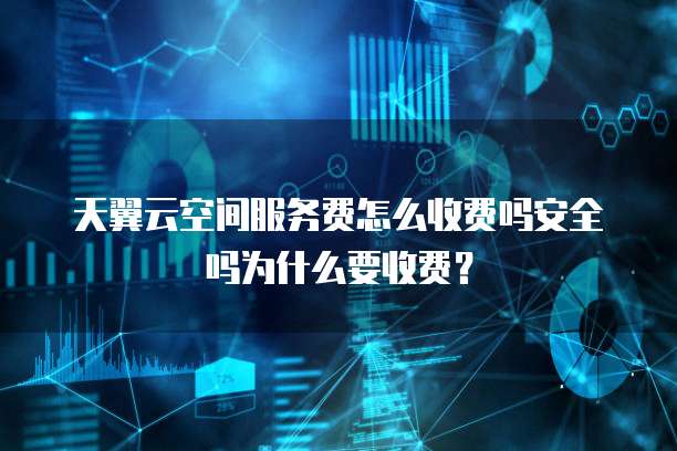天翼云空间服务费怎么收费吗安全吗为什么要收费?