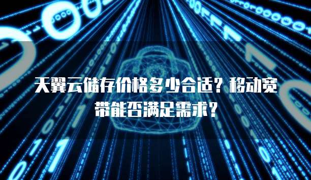 天翼云储存价格多少合适?移动宽带能否满足需求?